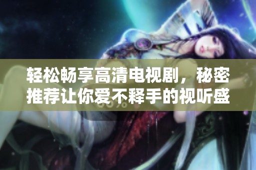 轻松畅享高清电视剧，秘密推荐让你爱不释手的视听盛宴