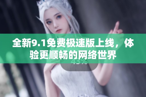 全新9.1免费极速版上线，体验更顺畅的网络世界
