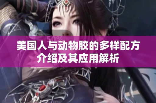 美国人与动物胶的多样配方介绍及其应用解析