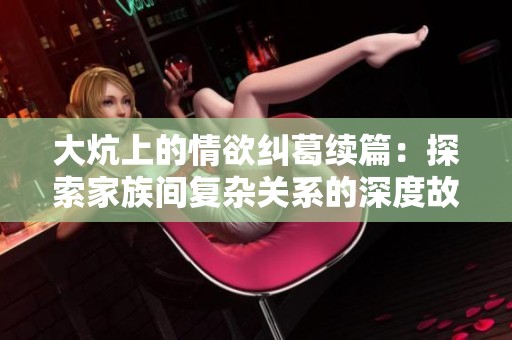 大炕上的情欲纠葛续篇：探索家族间复杂关系的深度故事