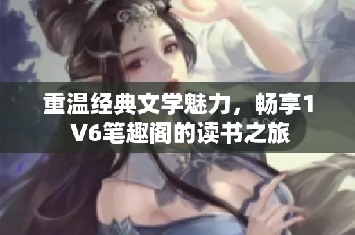 重温经典文学魅力，畅享1 V6笔趣阁的读书之旅