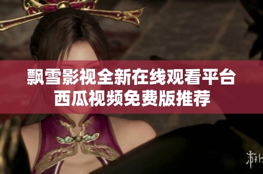 飘雪影视全新在线观看平台西瓜视频免费版推荐