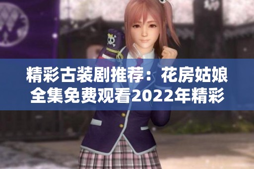 精彩古装剧推荐：花房姑娘全集免费观看2022年精彩剧集