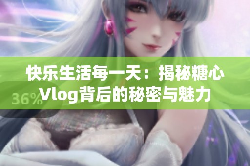 快乐生活每一天：揭秘糖心Vlog背后的秘密与魅力