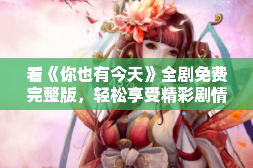 看《你也有今天》全剧免费完整版，轻松享受精彩剧情