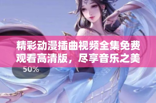 精彩动漫插曲视频全集免费观看高清版，尽享音乐之美