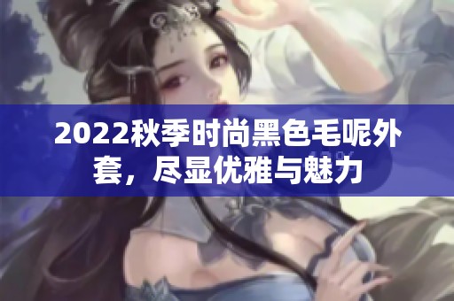 2022秋季时尚黑色毛呢外套，尽显优雅与魅力