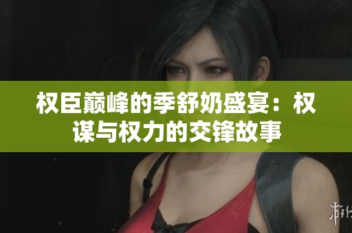 权臣巅峰的季舒奶盛宴：权谋与权力的交锋故事
