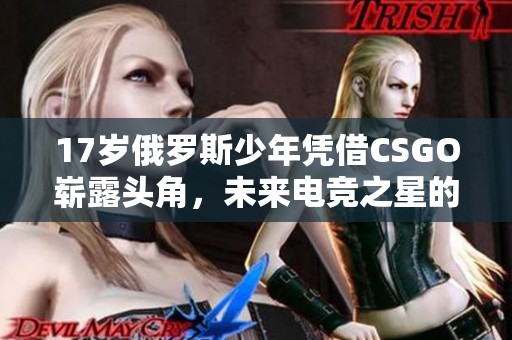 17岁俄罗斯少年凭借CSGO崭露头角，未来电竞之星的诞生