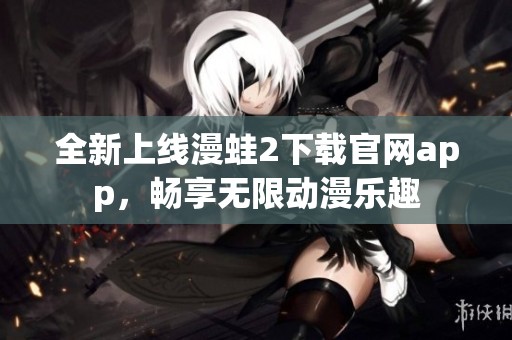 全新上线漫蛙2下载官网app，畅享无限动漫乐趣
