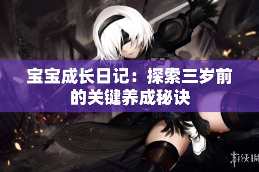 宝宝成长日记：探索三岁前的关键养成秘诀