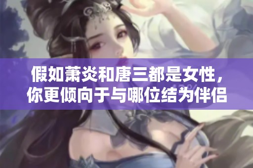 假如萧炎和唐三都是女性，你更倾向于与哪位结为伴侣呢？