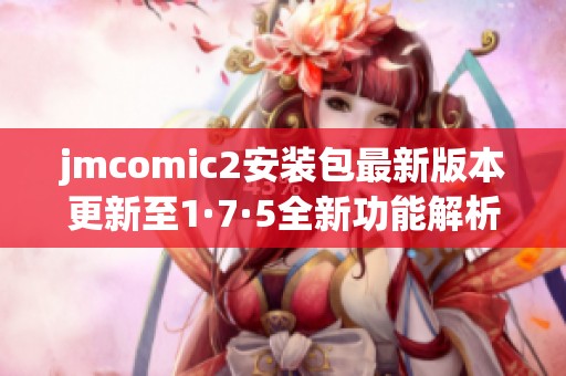 jmcomic2安装包最新版本更新至1·7·5全新功能解析与下载指南