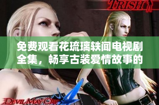 免费观看花琉璃轶闻电视剧全集，畅享古装爱情故事的魅力