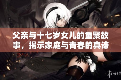父亲与十七岁女儿的重聚故事，揭示家庭与青春的真谛