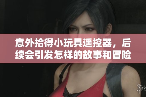 意外拾得小玩具遥控器，后续会引发怎样的故事和冒险？