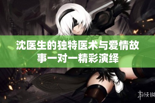 沈医生的独特医术与爱情故事一对一精彩演绎