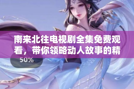 南来北往电视剧全集免费观看，带你领略动人故事的精彩旅程