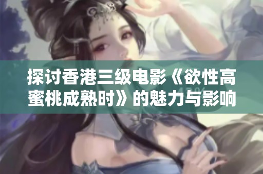 探讨香港三级电影《欲性高蜜桃成熟时》的魅力与影响力