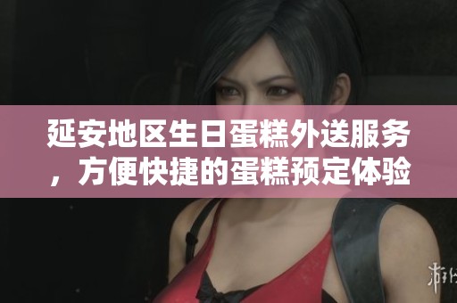 延安地区生日蛋糕外送服务，方便快捷的蛋糕预定体验