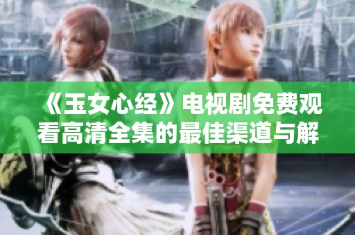 《玉女心经》电视剧免费观看高清全集的最佳渠道与解析