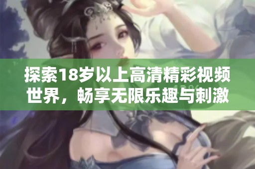 探索18岁以上高清精彩视频世界，畅享无限乐趣与刺激体验