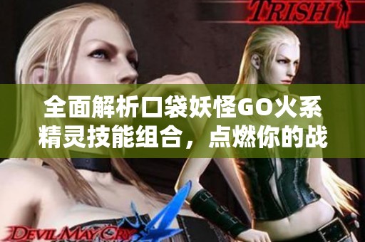 全面解析口袋妖怪GO火系精灵技能组合，点燃你的战斗热情