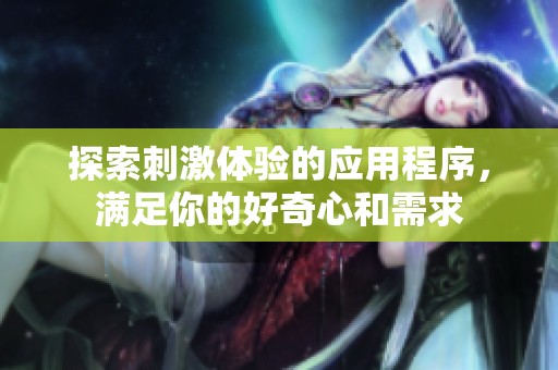 探索刺激体验的应用程序，满足你的好奇心和需求