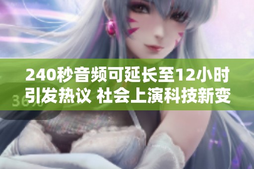 240秒音频可延长至12小时引发热议 社会上演科技新变革