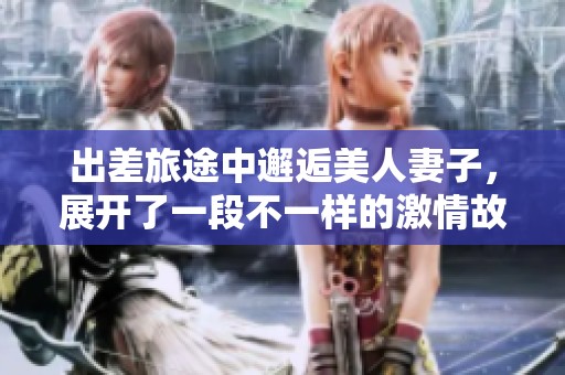 出差旅途中邂逅美人妻子，展开了一段不一样的激情故事
