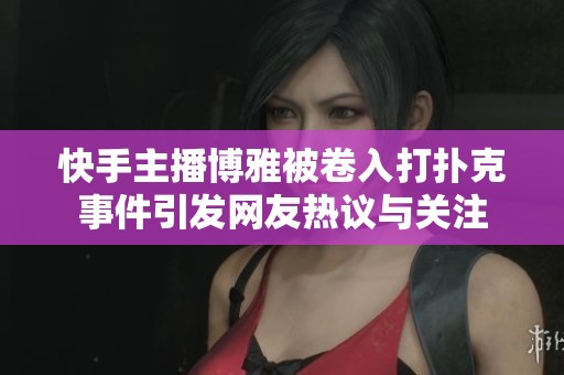快手主播博雅被卷入打扑克事件引发网友热议与关注