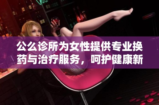 公么诊所为女性提供专业换药与治疗服务，呵护健康新选择