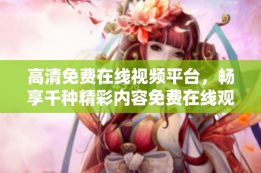 高清免费在线视频平台，畅享千种精彩内容免费在线观看