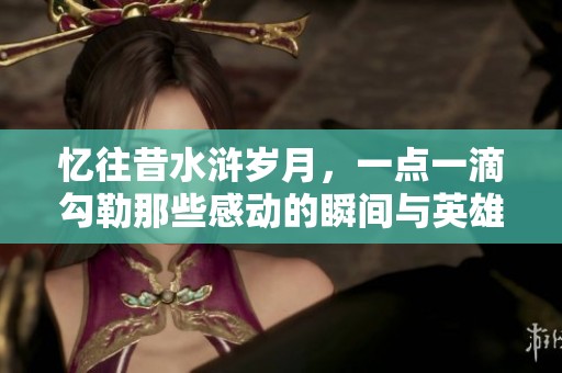 忆往昔水浒岁月，一点一滴勾勒那些感动的瞬间与英雄的传奇故事
