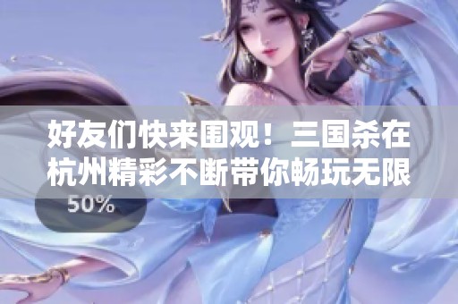 好友们快来围观！三国杀在杭州精彩不断带你畅玩无限乐趣