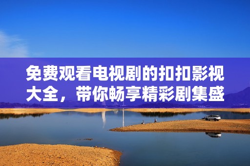 免费观看电视剧的扣扣影视大全，带你畅享精彩剧集盛宴