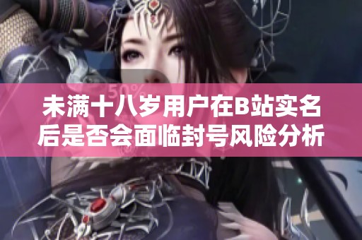 未满十八岁用户在B站实名后是否会面临封号风险分析