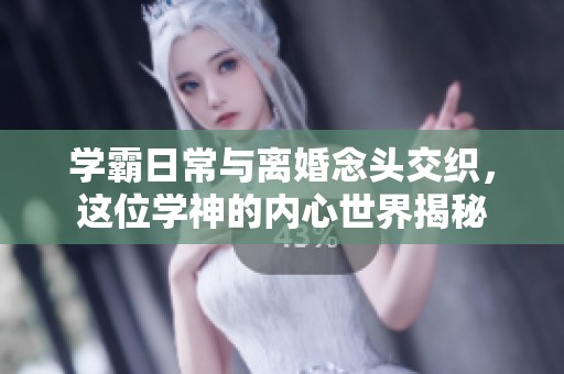 学霸日常与离婚念头交织，这位学神的内心世界揭秘