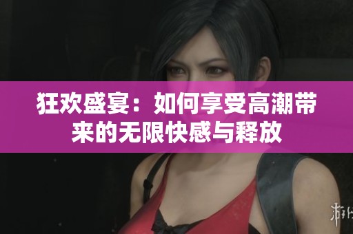 狂欢盛宴：如何享受高潮带来的无限快感与释放