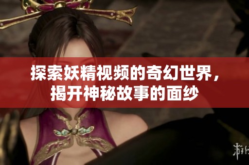 探索妖精视频的奇幻世界，揭开神秘故事的面纱