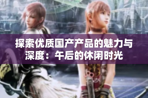 探索优质国产产品的魅力与深度：午后的休闲时光