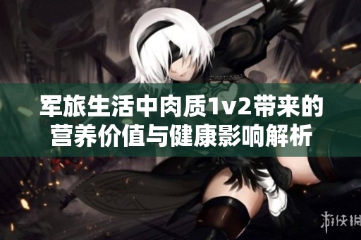 军旅生活中肉质1v2带来的营养价值与健康影响解析