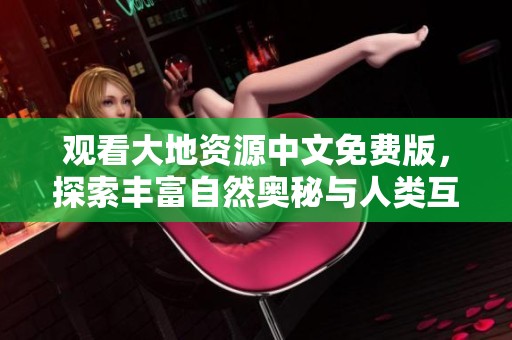观看大地资源中文免费版，探索丰富自然奥秘与人类互动