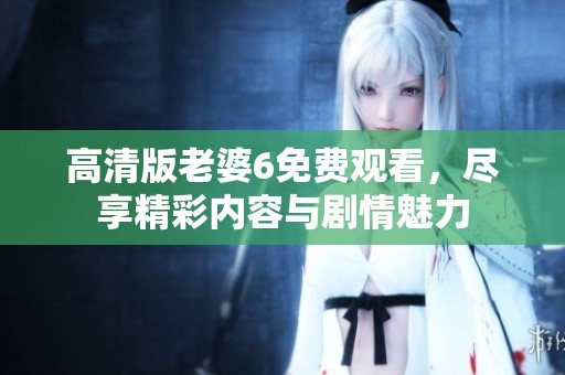 高清版老婆6免费观看，尽享精彩内容与剧情魅力