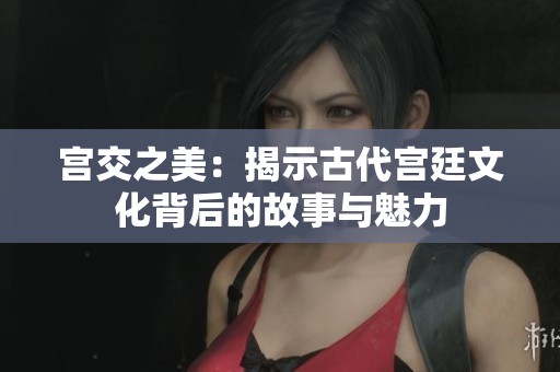 宫交之美：揭示古代宫廷文化背后的故事与魅力