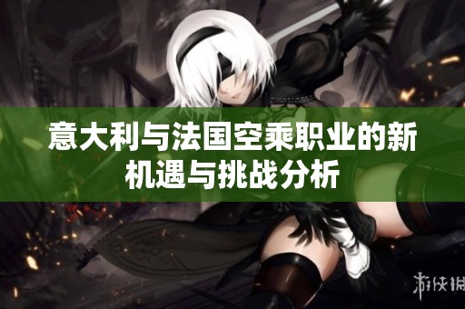 意大利与法国空乘职业的新机遇与挑战分析