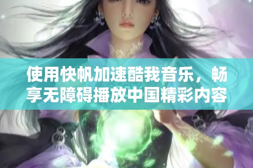使用快帆加速酷我音乐，畅享无障碍播放中国精彩内容的方法分享