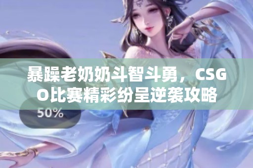 暴躁老奶奶斗智斗勇，CSGO比赛精彩纷呈逆袭攻略