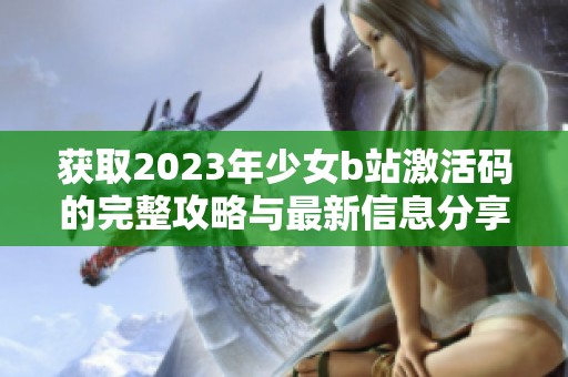 获取2023年少女b站激活码的完整攻略与最新信息分享