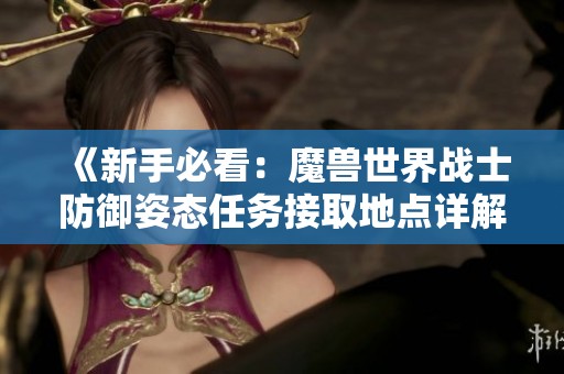 《新手必看：魔兽世界战士防御姿态任务接取地点详解》